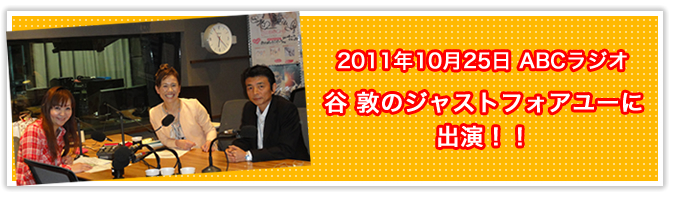 2011年10月25日 ABCラジオ 谷 敦のジャストフォアユーに
出演！！